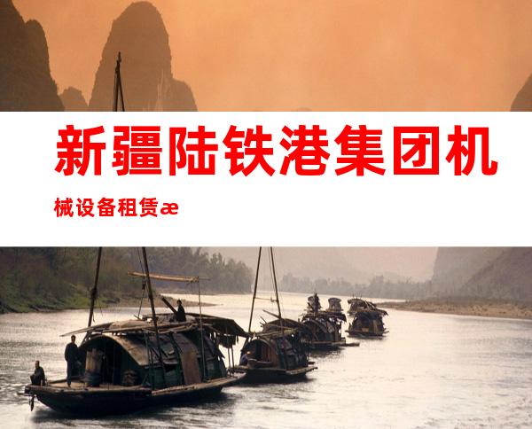 新疆陆铁港集团机械设备租赁有限公司